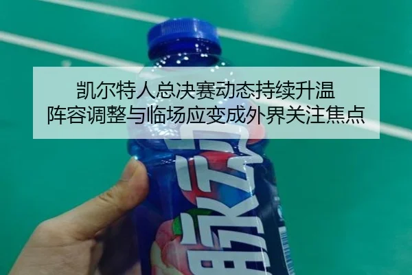 凯尔特人总决赛动态持续升温 阵容调整与临场应变成外界关注焦点