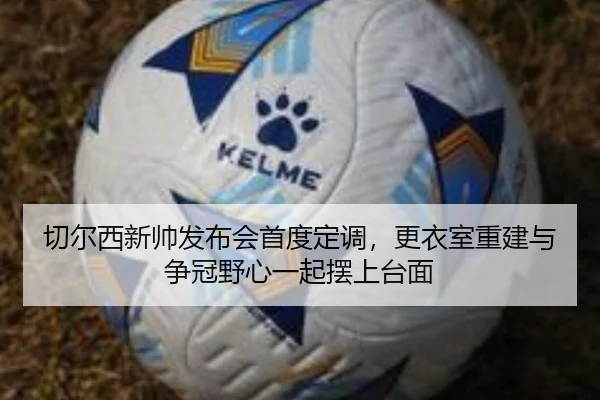 切尔西新帅发布会首度定调，更衣室重建与争冠野心一起摆上台面