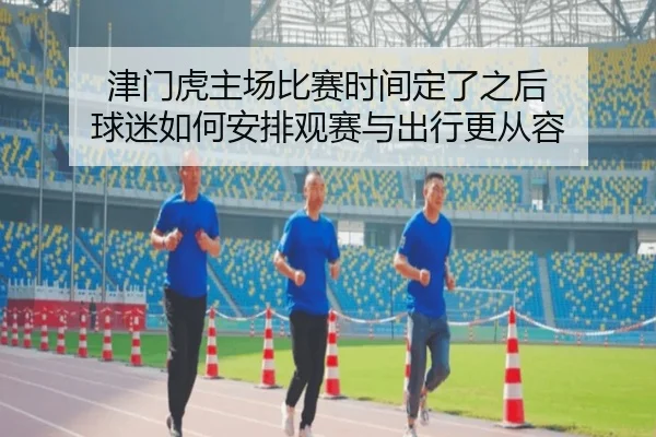 津门虎主场比赛时间定了之后 球迷如何安排观赛与出行更从容