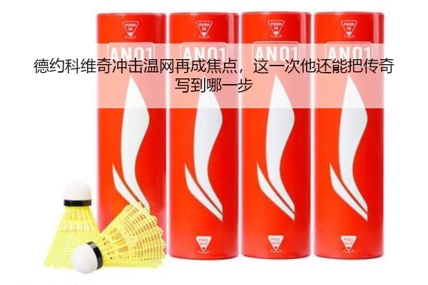 德约科维奇冲击温网再成焦点，这一次他还能把传奇写到哪一步